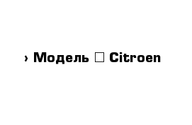  › Модель ­ Citroen